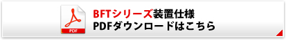 BFTシリーズ装置仕様 PDFダウンロードはこちら