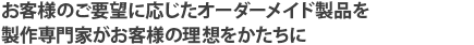 お客様のご要望に応じたオーダーメイド製品を製作専門家がお客様の理想をかたちに