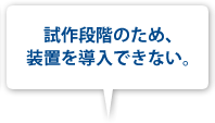 試作段階のため、装置を導入できない。