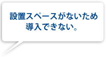 設置スペースがないため導入できない。